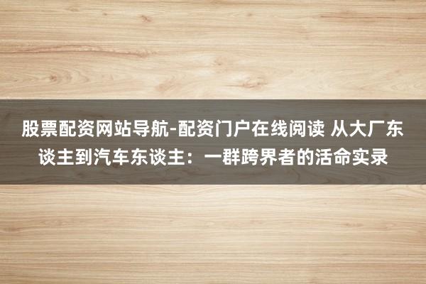 股票配资网站导航-配资门户在线阅读 从大厂东谈主到汽车东谈主：一群跨界者的活命实录