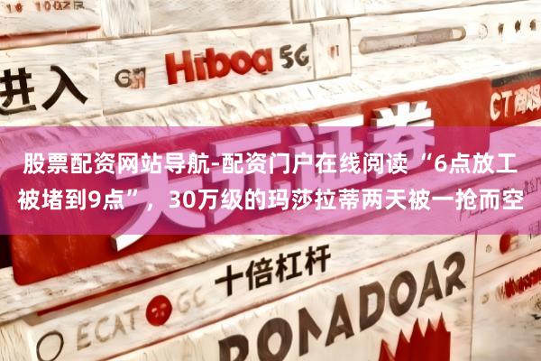 股票配资网站导航-配资门户在线阅读 “6点放工被堵到9点”，30万级的玛莎拉蒂两天被一抢而空
