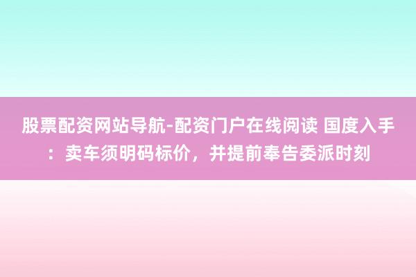 股票配资网站导航-配资门户在线阅读 国度入手：卖车须明码标价，并提前奉告委派时刻