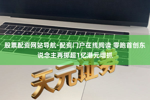 股票配资网站导航-配资门户在线阅读 零跑首创东说念主再掷超1亿港元增抓