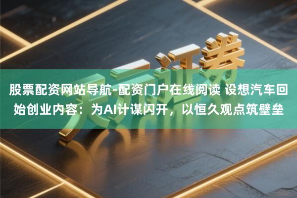 股票配资网站导航-配资门户在线阅读 设想汽车回始创业内容：为AI计谋闪开，以恒久观点筑壁垒