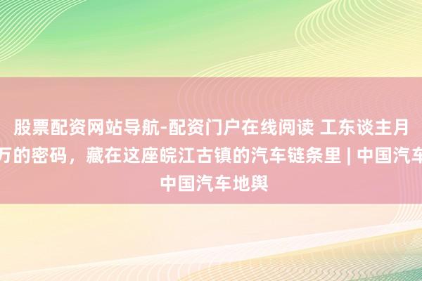 股票配资网站导航-配资门户在线阅读 工东谈主月薪两万的密码，藏在这座皖江古镇的汽车链条里 | 中国汽车地舆