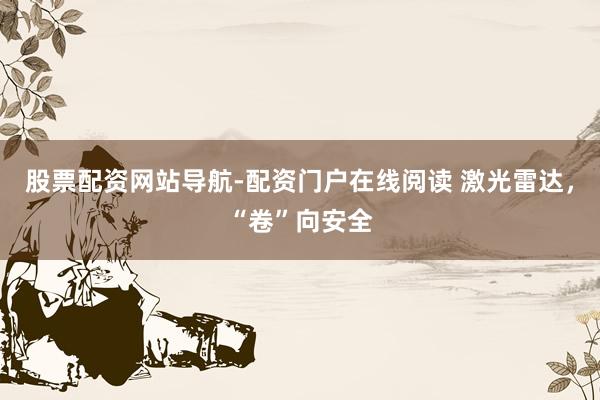 股票配资网站导航-配资门户在线阅读 激光雷达，“卷”向安全