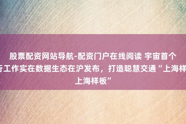股票配资网站导航-配资门户在线阅读 宇宙首个出行工作实在数据生态在沪发布，打造聪慧交通“上海样板”