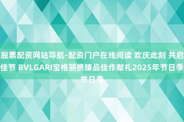 股票配资网站导航-配资门户在线阅读 欢庆此刻 共启佳节 BVLGARI宝格丽携臻品佳作献礼2025年节日季