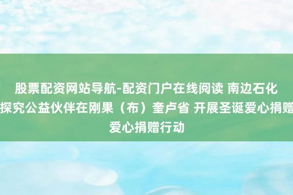 股票配资网站导航-配资门户在线阅读 南边石化集团探究公益伙伴在刚果（布）奎卢省 开展圣诞爱心捐赠行动