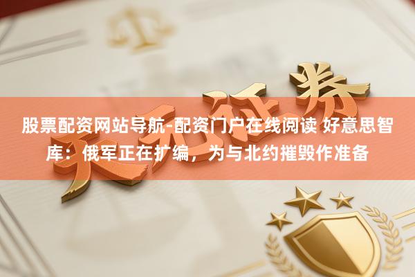 股票配资网站导航-配资门户在线阅读 好意思智库：俄军正在扩编，为与北约摧毁作准备